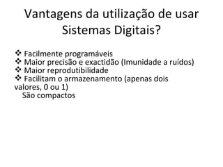Vantagens da utilização de usar Sistemas Digitais? Facilmente programáveis Maior precisão e exactidão (Imunidade a ruídos) Maior reprodutibilidade Facilitam o armazenamento (apenas dois  valores, 0 ou 1) São compactos 