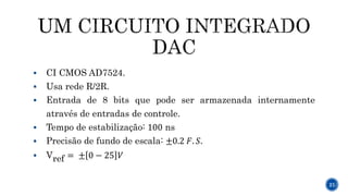  CI CMOS AD7524.
 Usa rede R/2R.
 Entrada de 8 bits que pode ser armazenada internamente
através de entradas de controle.
 Tempo de estabilização: 100 ns
 Precisão de fundo de escala: ±0.2 𝐹. 𝑆.
 Vref = ± 0 − 25 𝑉
21
 