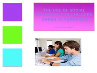 +
THE USE OF SOCIAL
NETWORKS FOR CHILDREN
UNDER 13 YEARS OLD
by:Ana Cristina Tames
 
