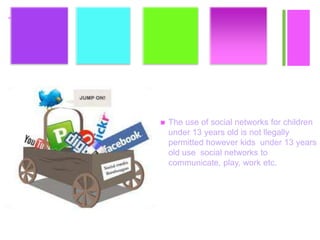 +
 The use of social networks for children
under 13 years old is not llegally
permitted however kids under 13 years
old use social networks to
communicate, play, work etc.
 