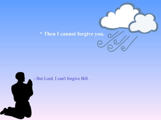 - But Lord, I can't forgive Bill.
* Then I cannot forgive you.
 