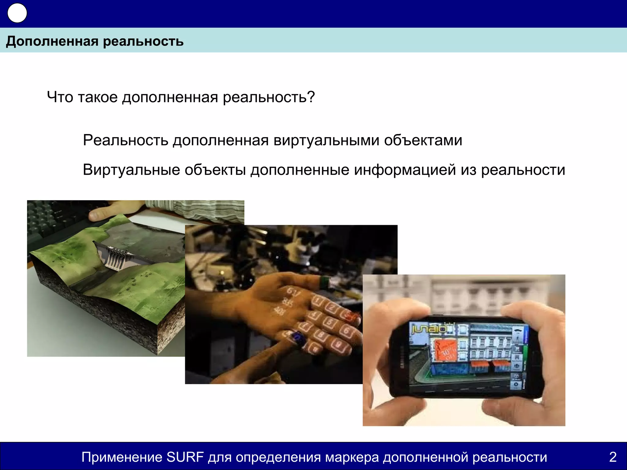 Дополненная реальность



     Что такое дополненная реальность?

         Реальность дополненная виртуальными объектами
         Виртуальные объекты дополненные информацией из реальности




         Применение SURF для определения маркера дополненной реальности   2
 