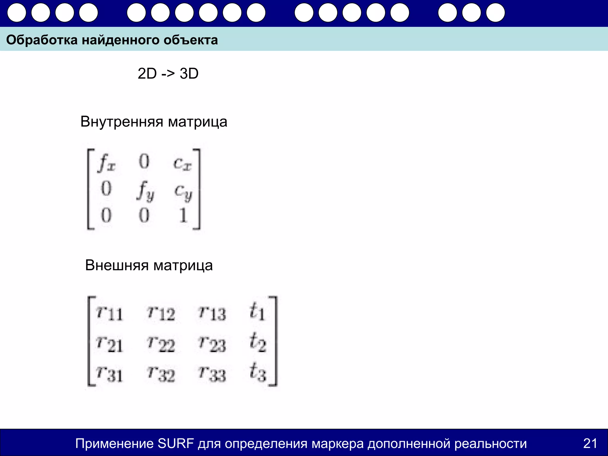 Обработка найденного объекта

                 2D -> 3D


         Внутренняя матрица




          Внешняя матрица




         Применение SURF для определения маркера дополненной реальности   21
 