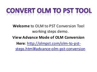 Welcome to OLM to PST Conversion Tool
           working steps demo.
View Advance Mode of OLM Conversion
  Here: http://olmpst.com/olm-to-pst-
 steps.html#advance-olm-pst-conversion
 