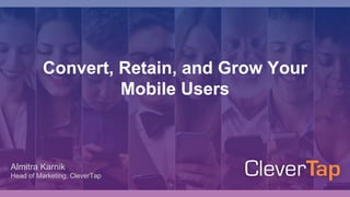 Convert, Retain, and Grow Your
Mobile Users
Almitra Karnik
Head of Marketing, CleverTap
 
