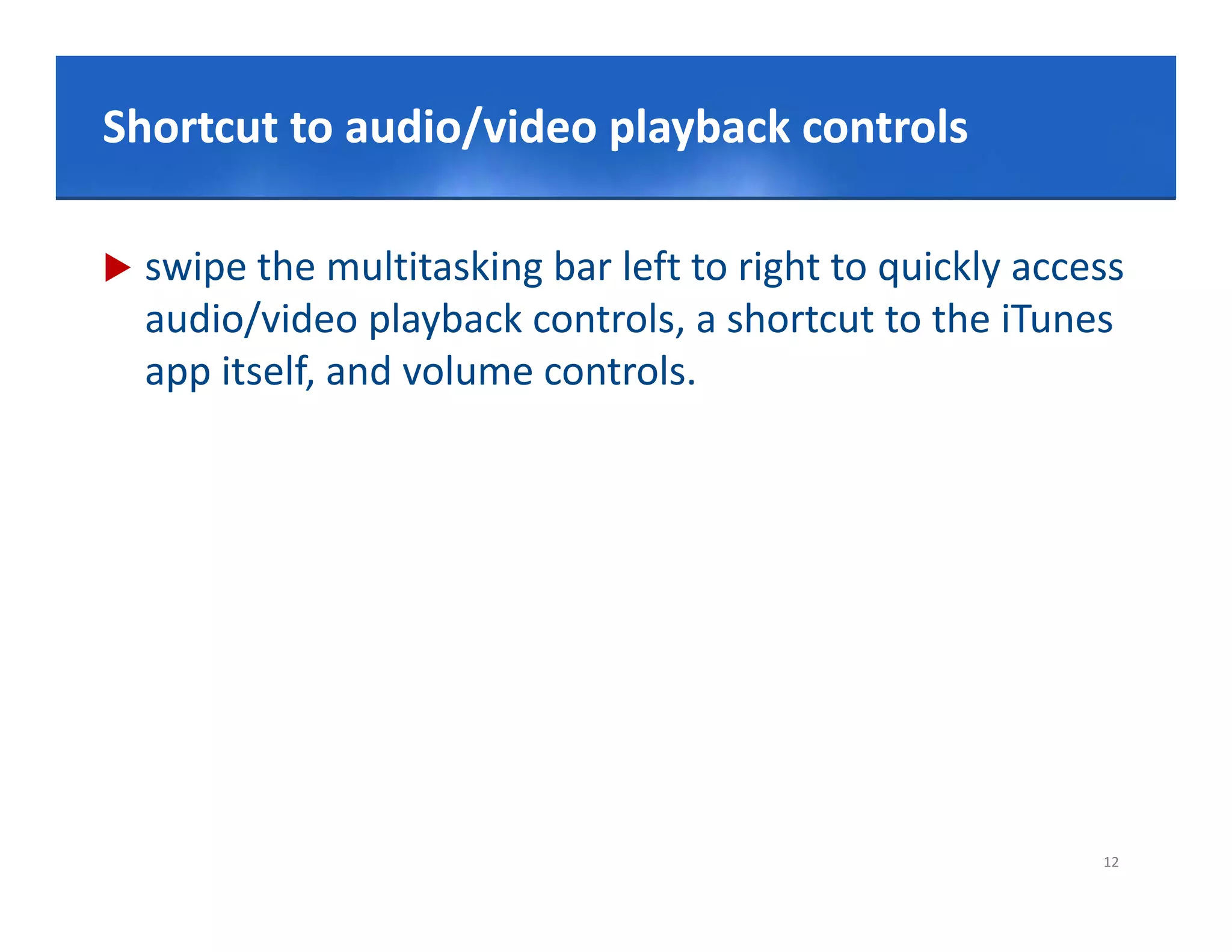 Click to to audio/video playback controls
Shortcut edit Master title style

   swipe the multitasking bar left to right to quickly access 
    audio/video playback controls, a shortcut to the iTunes 
    app itself, and volume controls.




                                                             12
 