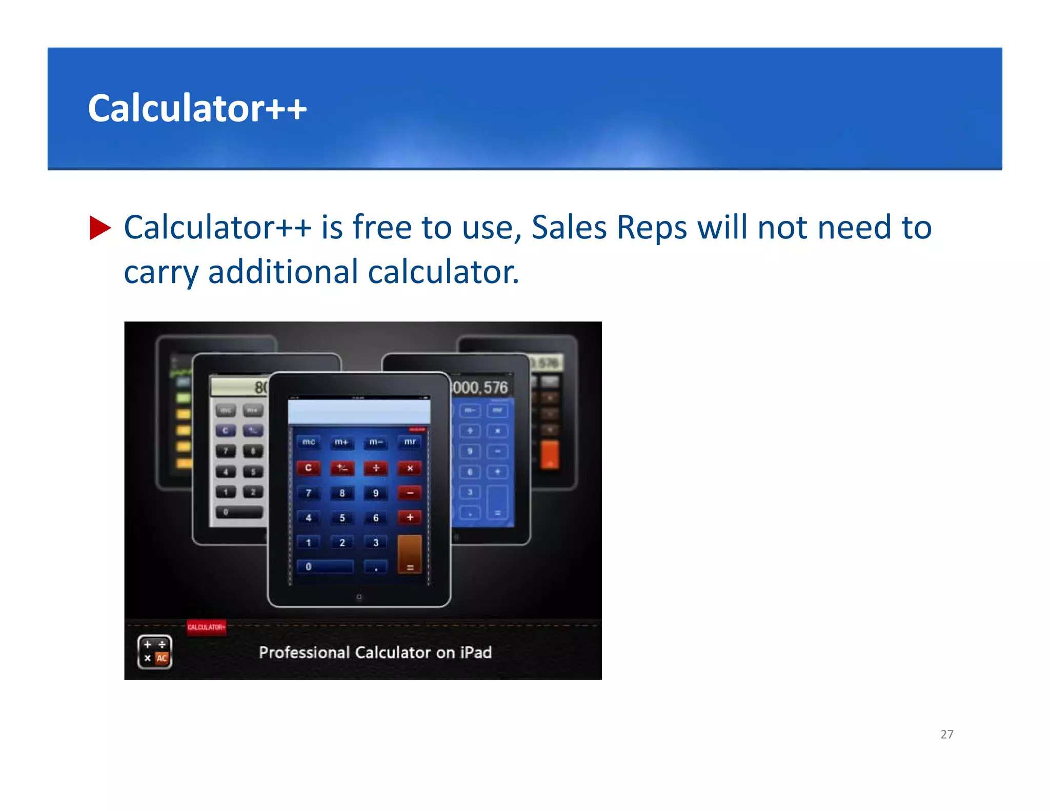 Click to edit Master title style
Calculator++
Calculator++

   Calculator++ is free to use, Sales Reps will not need to
    carry additional calculator.




                                                               27
 
