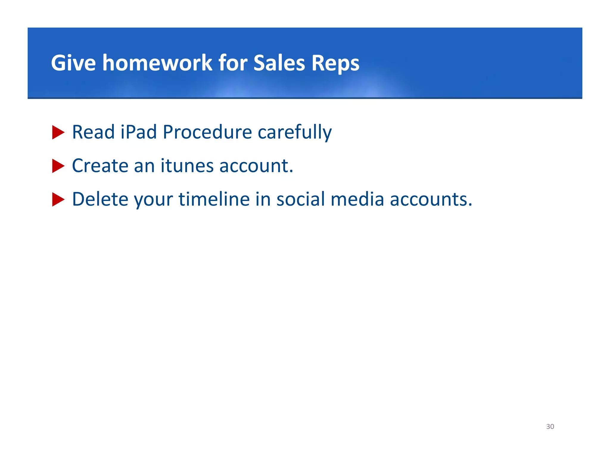 Click to edit Master title style
Give homework for Sales Reps

   Read iPad Procedure carefully
   Create an itunes account.
   Delete your timeline in social media accounts.
     e ete you t e e soc a ed a accou ts.




                                                     30
 