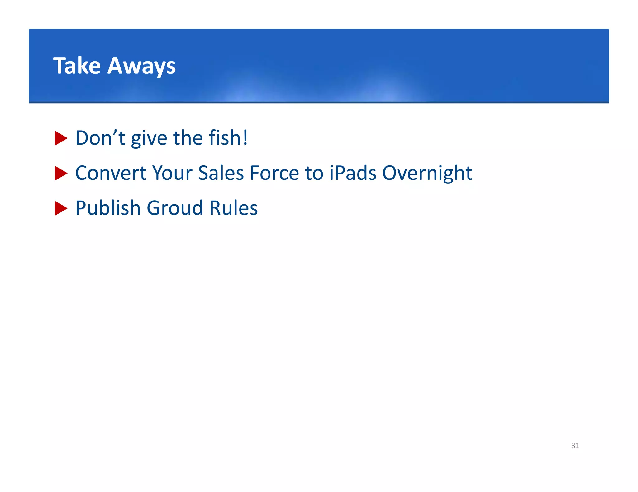 Click to edit Master title style
Take Aways

   Don’t give the fish!
   Convert Your Sales Force to iPads Overnight
   Publish Groud Rules
     ub s G oud u es




                                                  31
 