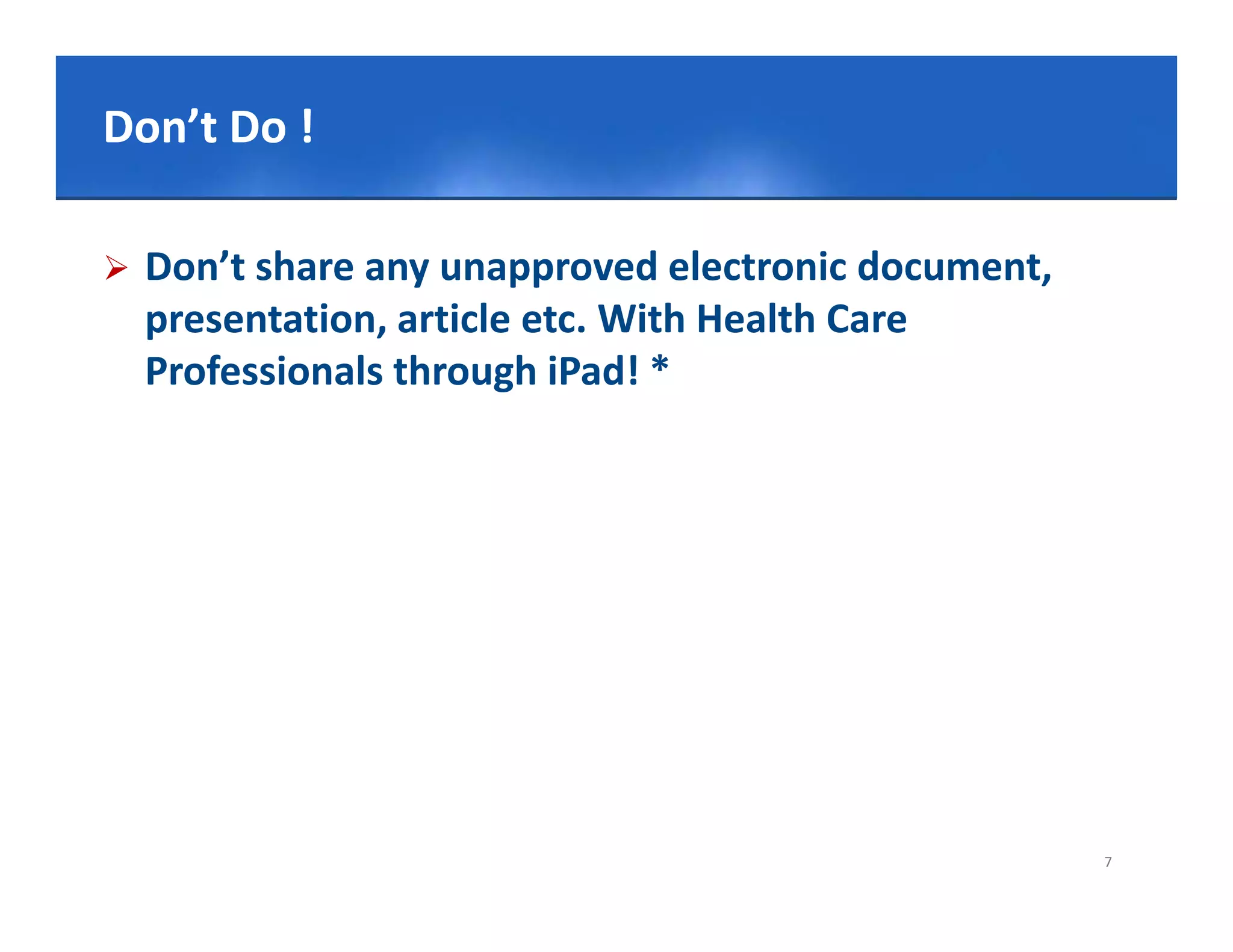 Click Do !
Don’t to edit Master title style

   Don’t share any unapproved electronic document, 
    presentation, article etc. With Health Care
    Professionals through iPad! *




                                                       7
 