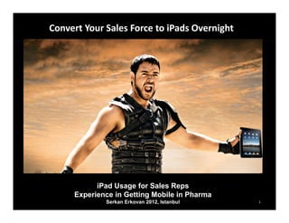Click to edit Master title style
     Convert Your Sales Force to iPads Overnight




                 iPad Usage for Sales Reps
           Experience in Getting Mobile in Pharma
                   Serkan Erkovan 2012, Istanbul    1
 