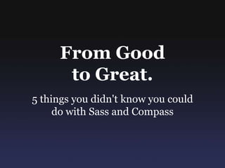 From Good  to Great. 5 things you didn't know you could do with Sass and Compass 