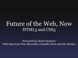 Future of the Web, Now HTML5 and CSS3 Presented by Derek Hammer With help from Peter Brousalis, Chandler Kent and Eric Strokes 