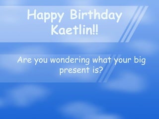 Happy Birthday Kaetlin!! Are you wondering what your big present is? 