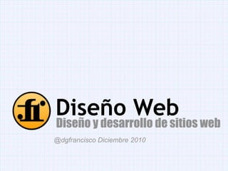 Diseño Web Diseño y desarrollo de sitios web @dgfrancisco Diciembre 2010 