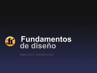 Fundamentos de diseño @dgfrancsico |  Diciembre 3 2010 