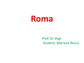 Roma   Prof. Dr Vogt  Student: Mariana Rosca  