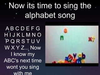 Now its time to sing the alphabet songA B C D E F G H I J K L M N O P Q R S T U V W X Y Z... Now I know my ABC's next time wont you sing with me