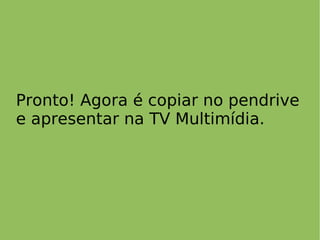 Pronto! Agora é copiar no pendrive
e apresentar na TV Multimídia.
 