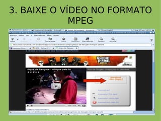 3. BAIXE O VÍDEO NO FORMATO
             MPEG
 