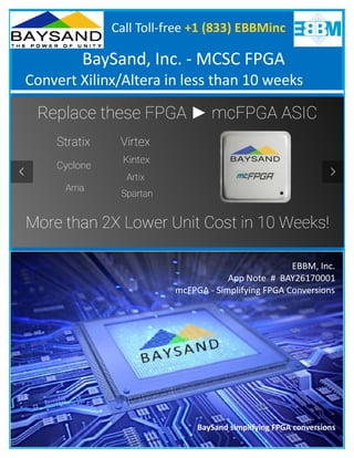 BaySand, Inc. - MCSC FPGA
Convert Xilinx/Altera in less than 10 weeks
EBBM, Inc.
App Note # BAY26170001
mcFPGA - Simplifying FPGA Conversions
BaySand simplifying FPGA conversions
Call Toll-free +1 (833) EBBMinc
 