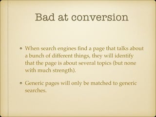 Bad at conversion
When search engines ﬁnd a page that talks about
a bunch of different things, they will identify
that the page is about several topics (but none
with much strength).!
Generic pages will only be matched to generic
searches.

 
