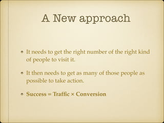 A New approach
It needs to get the right number of the right kind
of people to visit it.!
It then needs to get as many of those people as
possible to take action.!
Success = Trafﬁc × Conversion

 