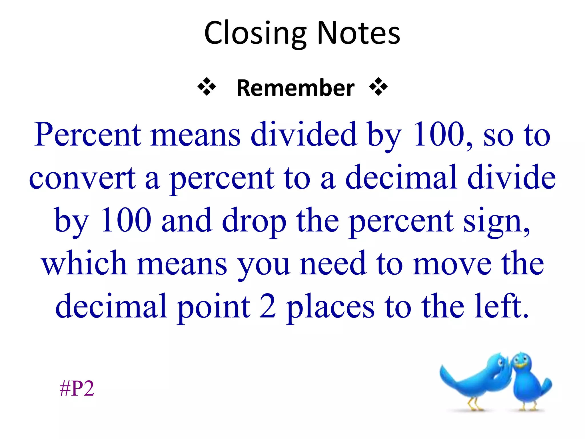 Closing Notes
Remember
Percent means divided by 100, so to
convert a percent to a decimal divide
by 100 and drop the percent sign,
which means you need to move the
decimal point 2 places to the left.
#P2