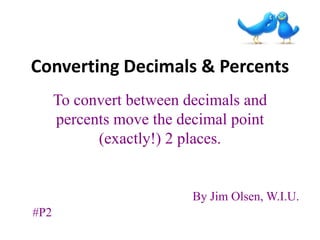 Converting Decimals & Percents
      To convert between decimals and
      percents move the decimal point
            (exactly!) 2 places.


                          By Jim Olsen, W.I.U.
#P2
 