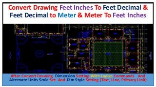Convert Drawing Feet Inches To Feet Decimal &
Feet Decimal to Meter & Meter To Feet Inches
After Convert Drawing Dimension Setting With Layiso Commands And
Alternate Units Scale Set And Dim Style Setting (Text, Line, Primary Unit)
 
