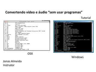 Convertendo vídeo e áudio “sem usar programas”
                                              Tutorial




                OSX
                                        Windows
Jonas Almeida
Instrutor
 