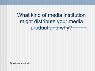 What kind of media institution
might distribute your media
product and why?
By Natdancam studios
 