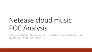 Netease cloud music
POE Analysis
GROUP MEMBERS: SUN GUANLIN, LU HAITAO, ZHANG YIMING, LIAN
LIUHUI, YAN NING, WEI YIFAN
 