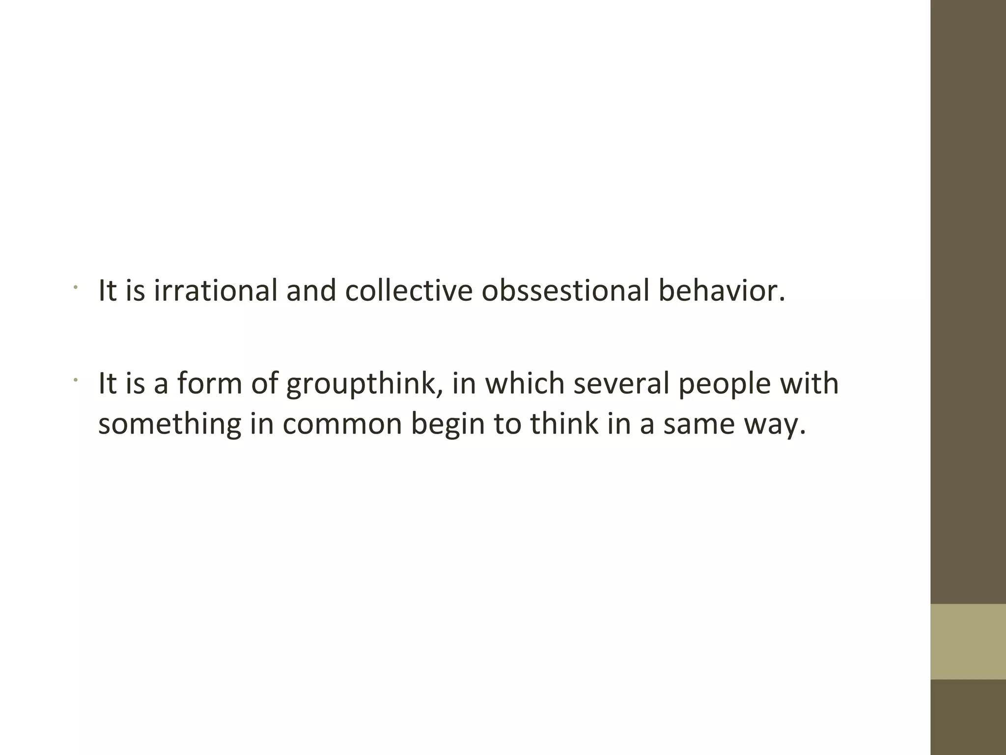 •
It is irrational and collective obssestional behavior.
•
It is a form of groupthink, in which several people with
something in common begin to think in a same way.
 