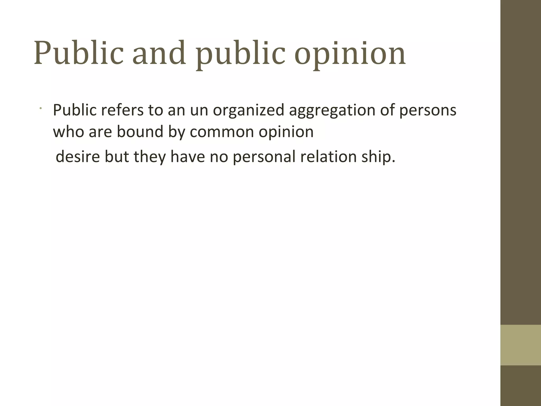 •
Public refers to an un organized aggregation of persons
who are bound by common opinion
desire but they have no personal relation ship.
Public and public opinion
 