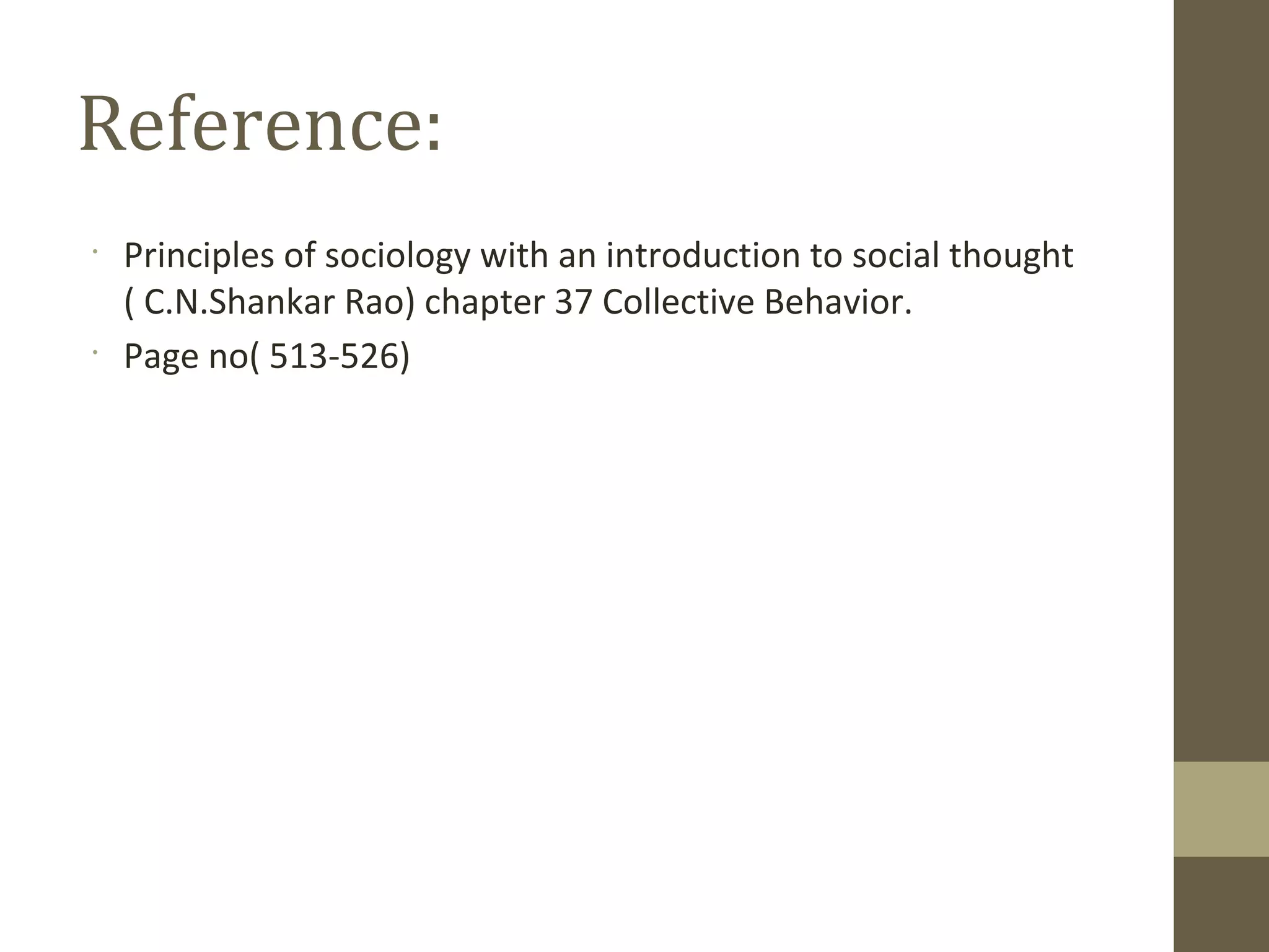 Reference:
•
Principles of sociology with an introduction to social thought
( C.N.Shankar Rao) chapter 37 Collective Behavior.
•
Page no( 513-526)
 