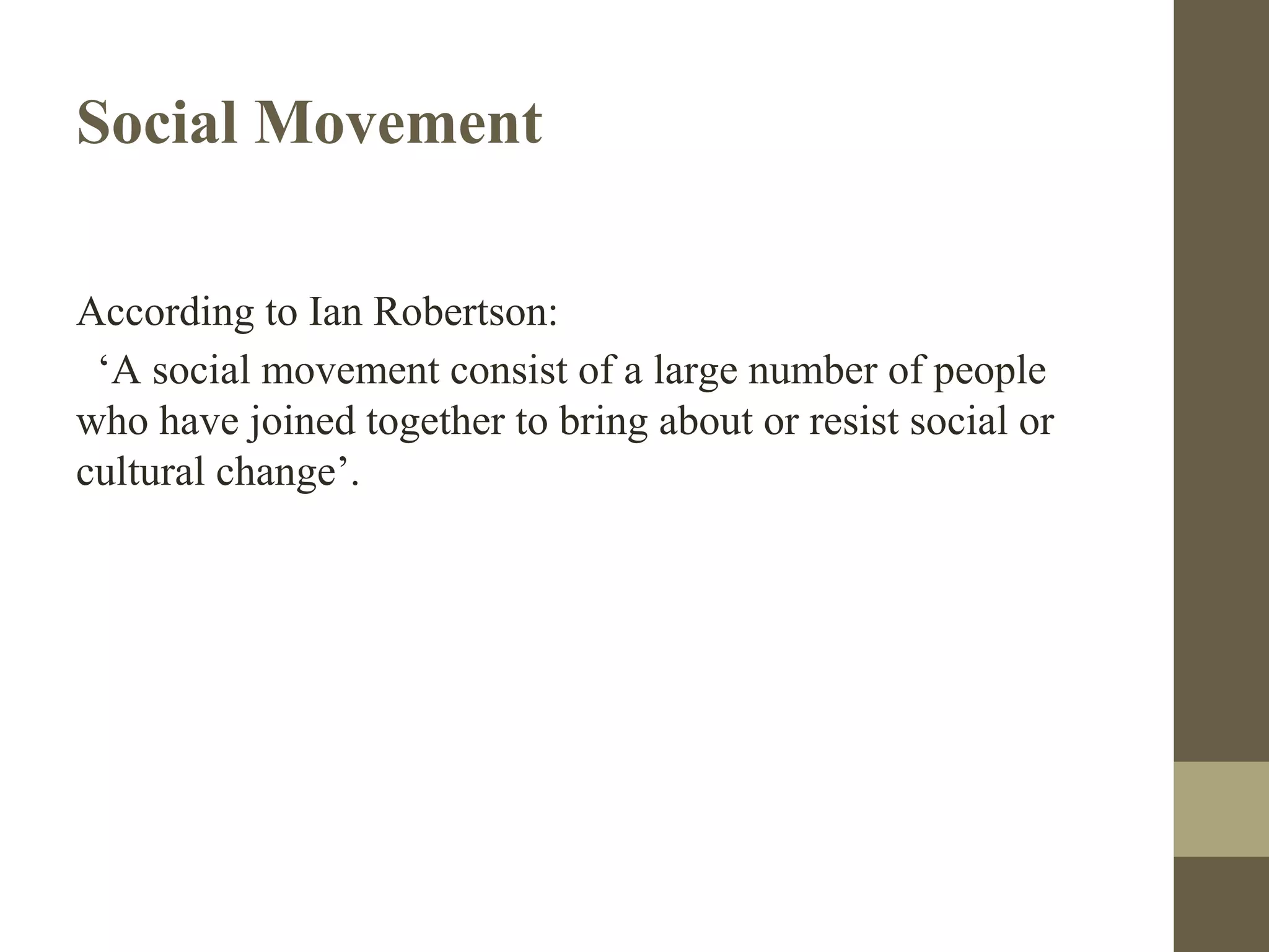 Social Movement
According to Ian Robertson:
‘A social movement consist of a large number of people
who have joined together to bring about or resist social or
cultural change’.
 