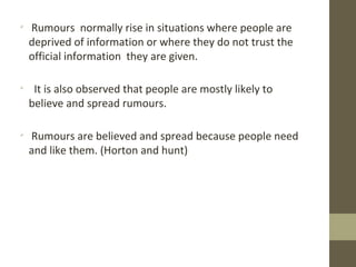 
Rumours normally rise in situations where people are
deprived of information or where they do not trust the
official inf...