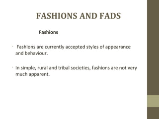 FASHIONS AND FADS
Fashions

Fashions are currently accepted styles of appearance
and behaviour.

In simple, rural and tr...
