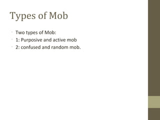 •
Two types of Mob:
•
1: Purposive and active mob
•
2: confused and random mob.
Types of Mob
 