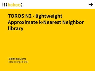 TOROS N2 - lightweight
Approximate k-Nearest Neighbor
library
김성진(nick.kim)
kakao corp.(추천팀)
 