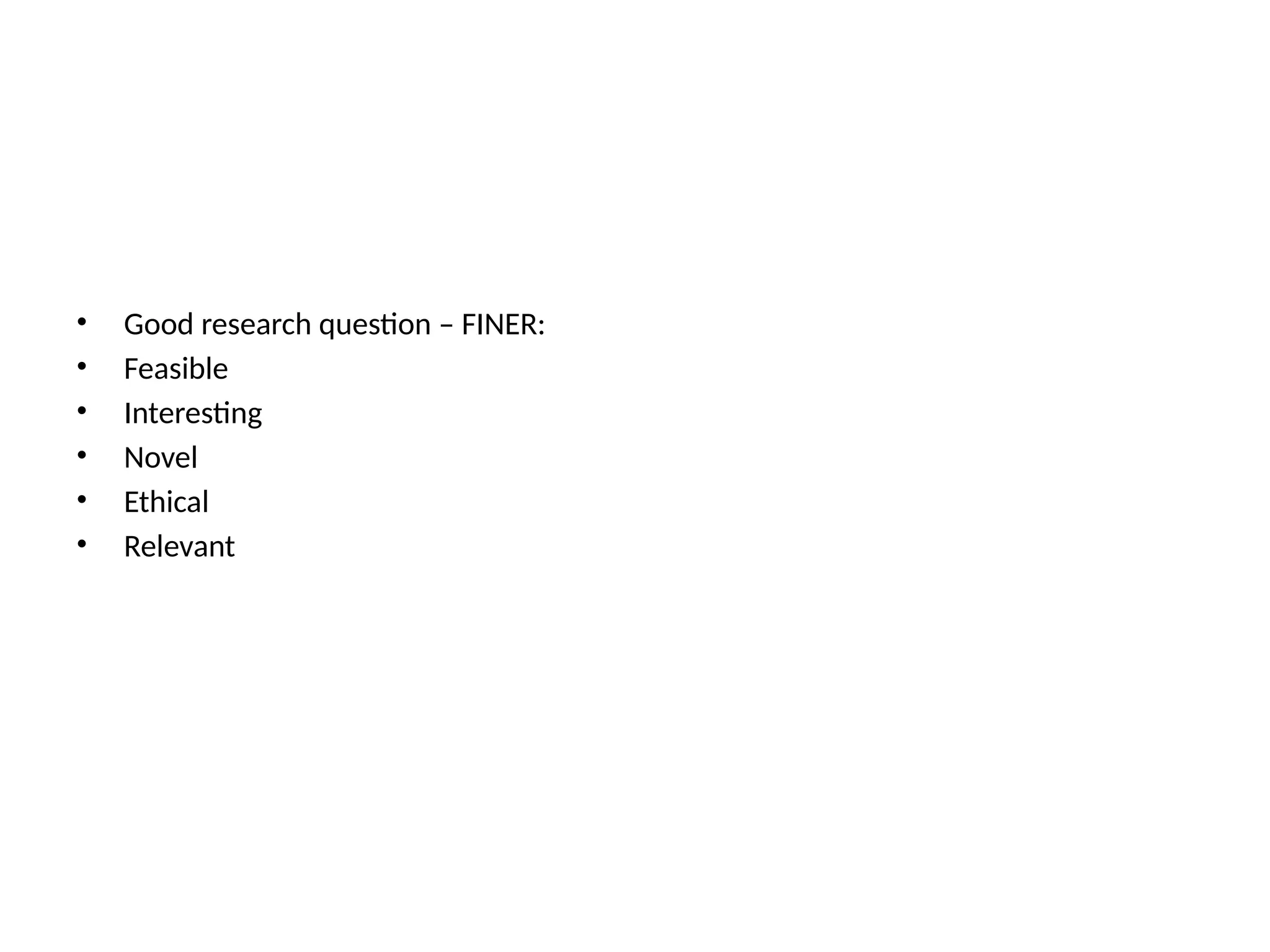 • Good research question – FINER:
• Feasible
• Interesting
• Novel
• Ethical
• Relevant
 