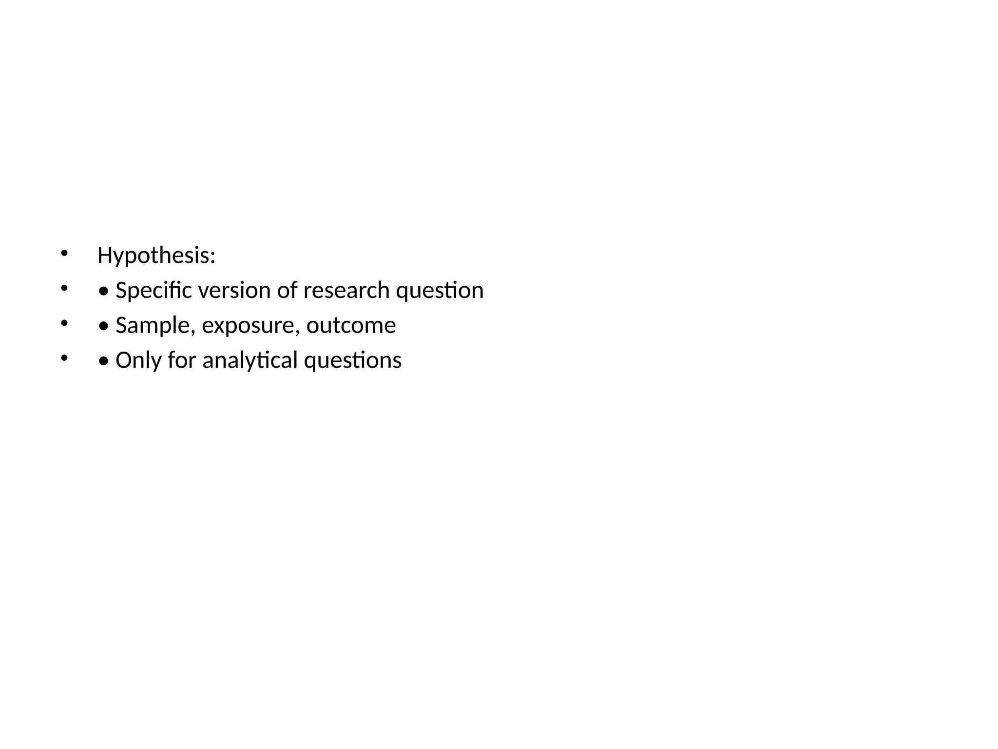 • Hypothesis:
• • Specific version of research question
• • Sample, exposure, outcome
• • Only for analytical questions
 