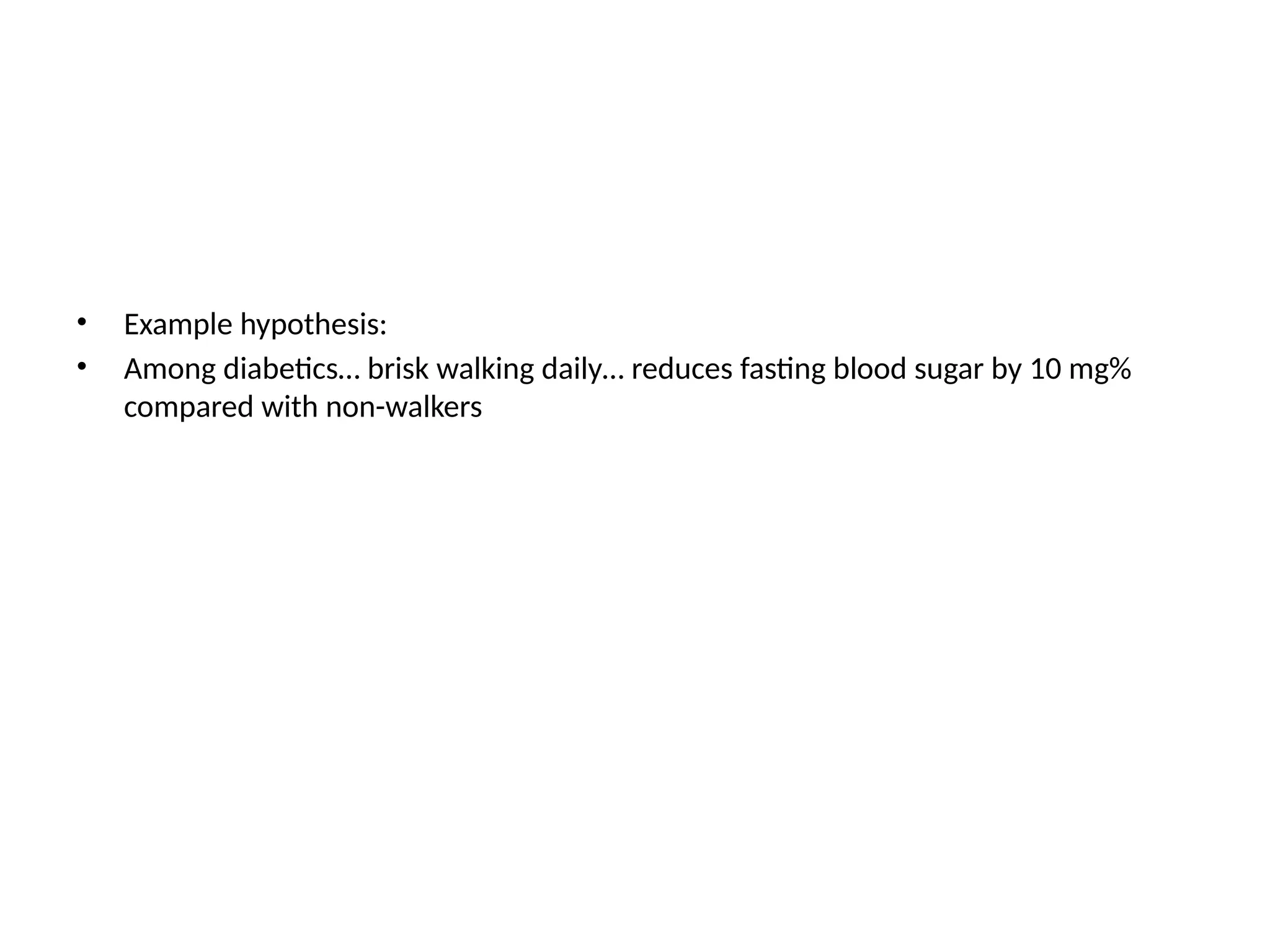 • Example hypothesis:
• Among diabetics… brisk walking daily… reduces fasting blood sugar by 10 mg%
compared with non-walkers
 