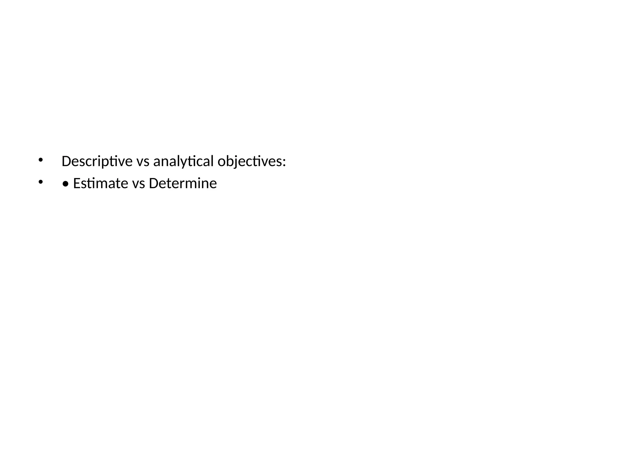 • Descriptive vs analytical objectives:
• • Estimate vs Determine
 