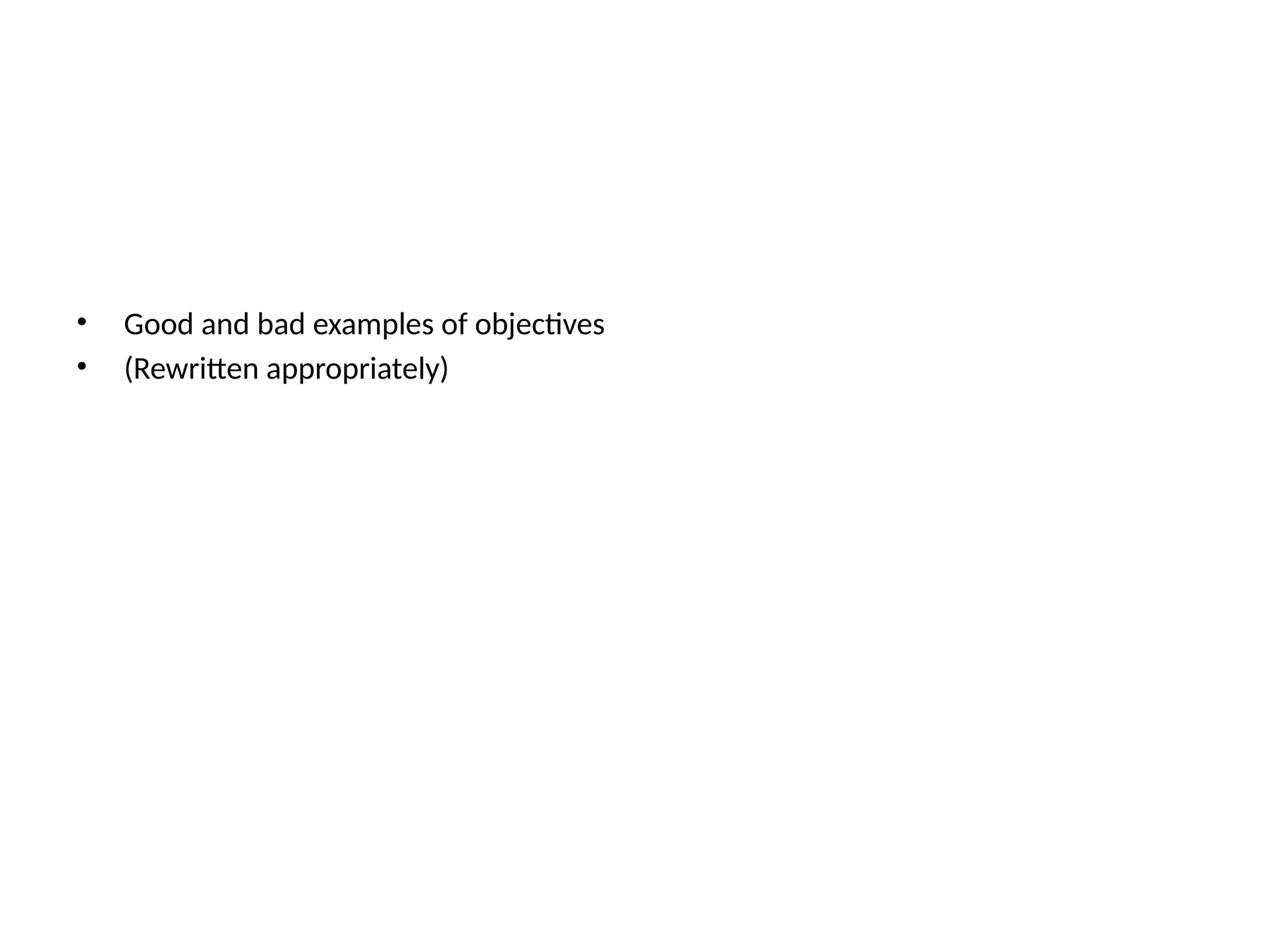 • Good and bad examples of objectives
• (Rewritten appropriately)
 