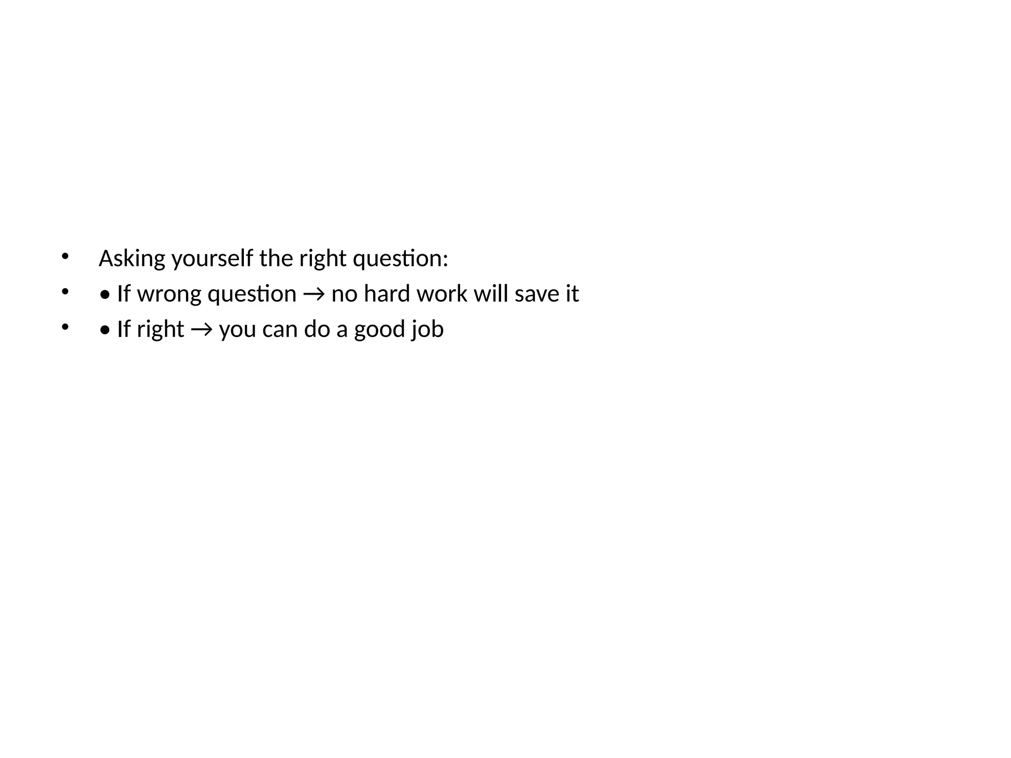 • Asking yourself the right question:
• • If wrong question → no hard work will save it
• • If right → you can do a good job
 
