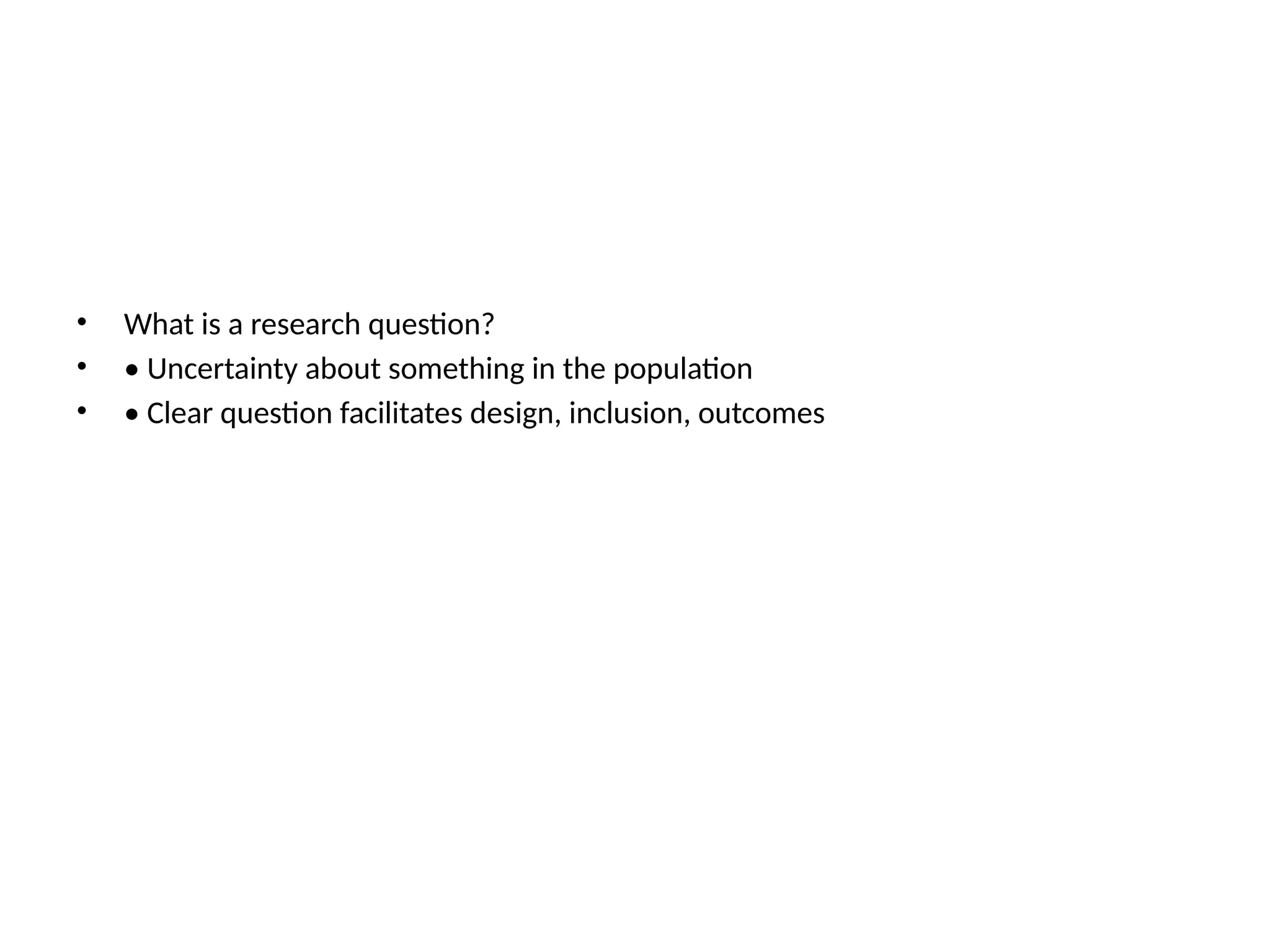 • What is a research question?
• • Uncertainty about something in the population
• • Clear question facilitates design, inclusion, outcomes
 