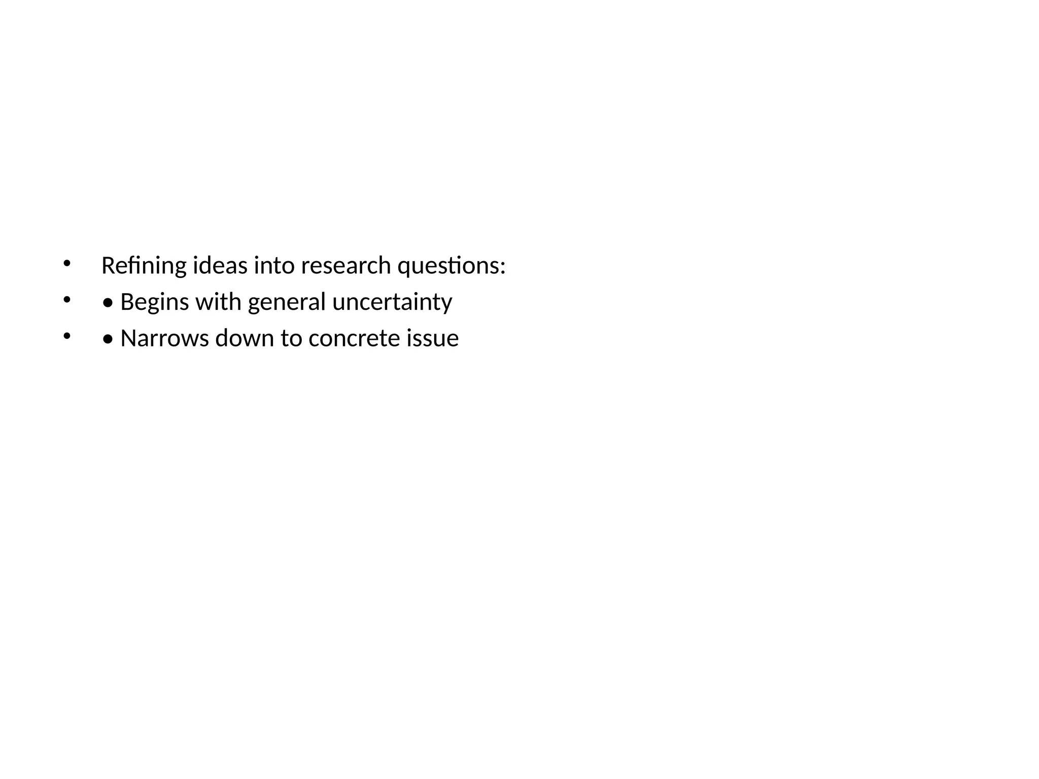 • Refining ideas into research questions:
• • Begins with general uncertainty
• • Narrows down to concrete issue
 