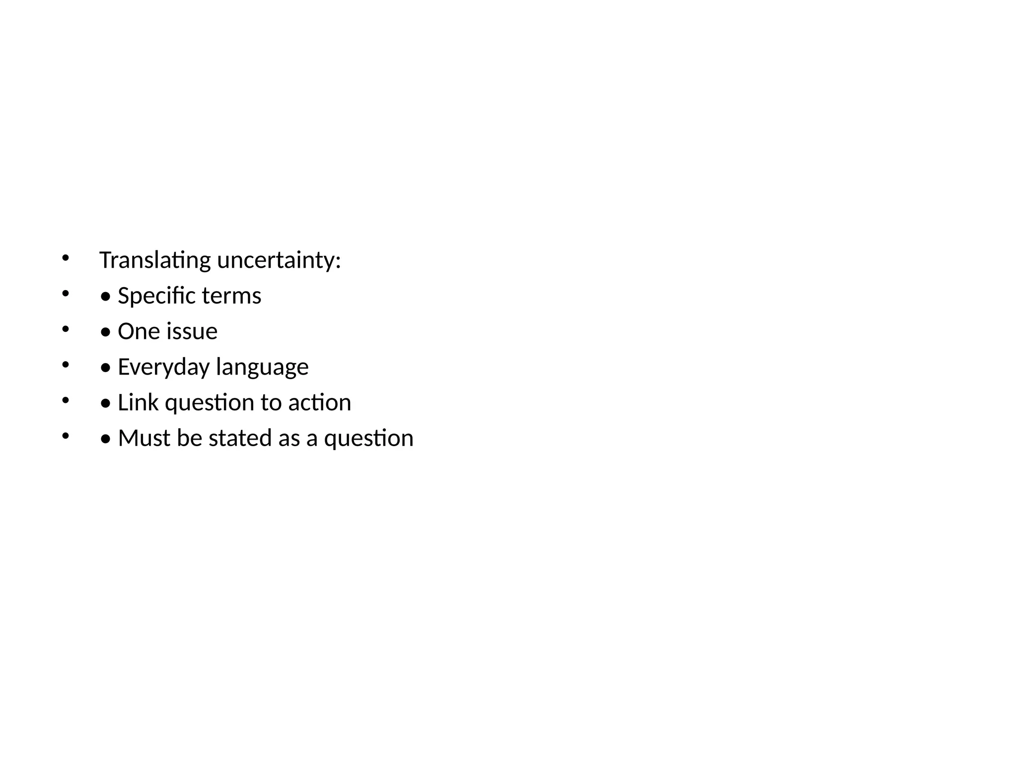 • Translating uncertainty:
• • Specific terms
• • One issue
• • Everyday language
• • Link question to action
• • Must be stated as a question
 